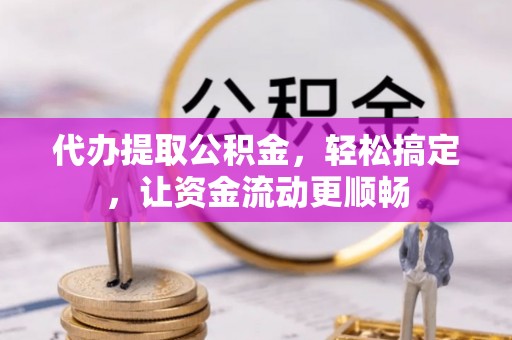 山东代办提取公积金，轻松搞定，让资金流动更顺畅