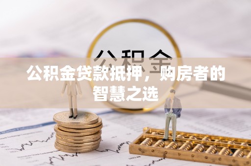 山东公积金贷款抵押，购房者的智慧之选