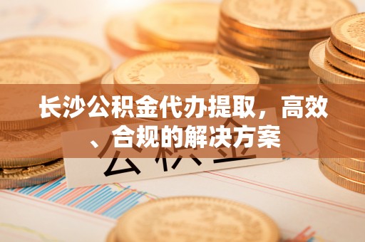 山东长沙公积金代办提取，高效、合规的解决方案