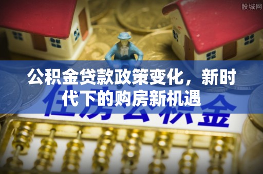 山东公积金贷款政策变化，新时代下的购房新机遇