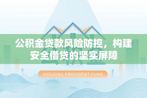 山东公积金贷款风险防控，构建安全借贷的坚实屏障