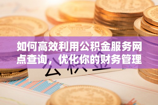 山东如何高效利用公积金服务网点查询，优化你的财务管理