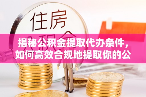 山东揭秘公积金提取代办条件，如何高效合规地提取你的公积金