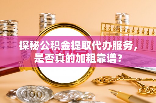 山东探秘公积金提取代办服务，是否真的加粗靠谱？