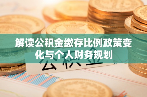 山东解读公积金缴存比例政策变化与个人财务规划