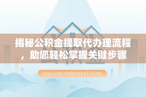 山东揭秘公积金提取代办理流程，助您轻松掌握关键步骤