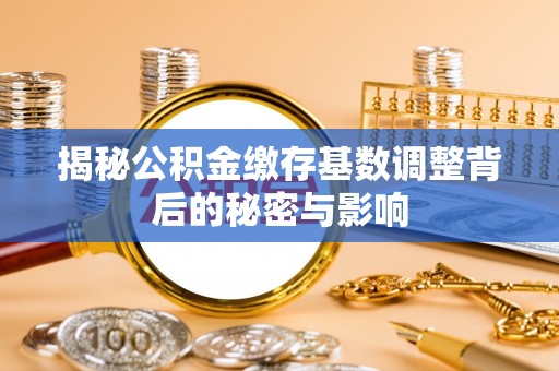 山东揭秘公积金缴存基数调整背后的秘密与影响