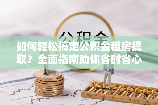 山东如何轻松搞定公积金租房提取？全面指南助你省时省心