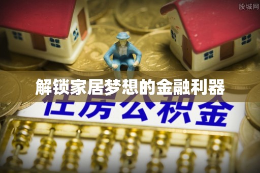 山东解锁家居梦想的金融利器