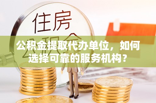 山东公积金提取代办单位，如何选择可靠的服务机构？