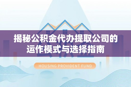 山东揭秘公积金代办提取公司的运作模式与选择指南