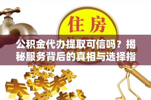 山东公积金代办提取可信吗？揭秘服务背后的真相与选择指南