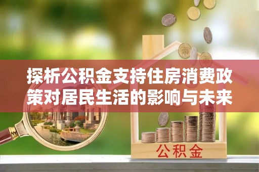 山东探析公积金支持住房消费政策对居民生活的影响与未来展望