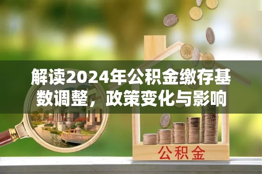 山东解读2024年公积金缴存基数调整，政策变化与影响
