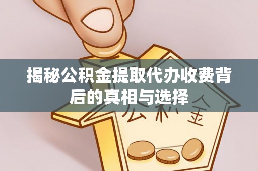 山东揭秘公积金提取代办收费背后的真相与选择