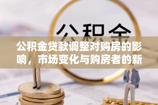山东公积金贷款调整对购房的影响，市场变化与购房者的新选择