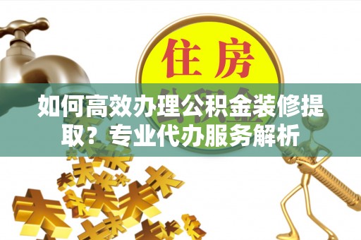 山东如何高效办理公积金装修提取？专业代办服务解析