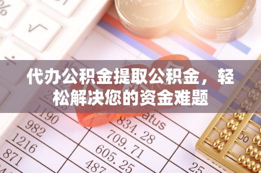 山东代办公积金提取公积金，轻松解决您的资金难题
