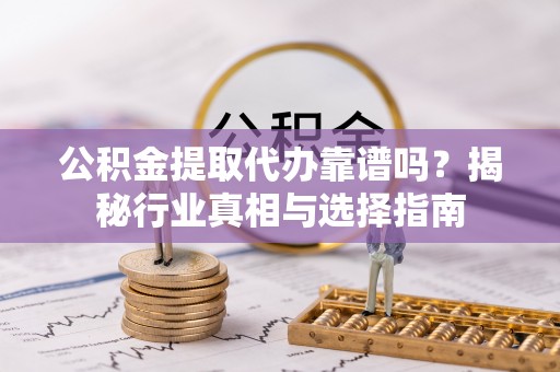 山东公积金提取代办靠谱吗？揭秘行业真相与选择指南