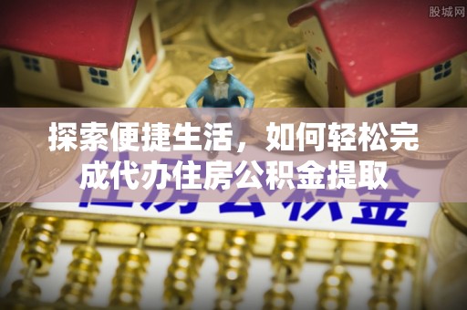 山东探索便捷生活，如何轻松完成代办住房公积金提取