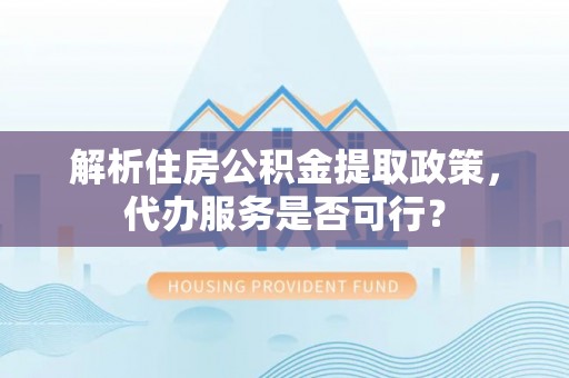 山东解析住房公积金提取政策，代办服务是否可行？