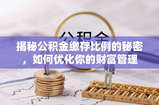 山东揭秘公积金缴存比例的秘密，如何优化你的财富管理