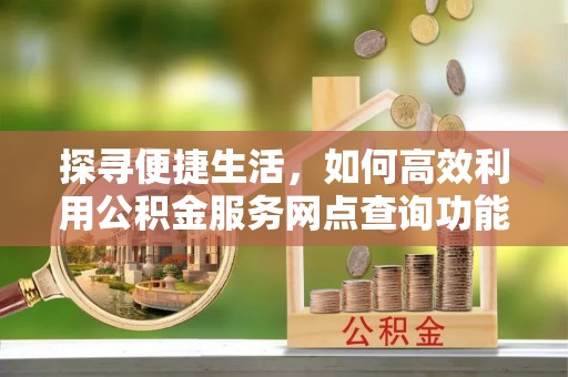 山东探寻便捷生活，如何高效利用公积金服务网点查询功能