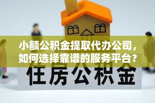山东小额公积金提取代办公司，如何选择靠谱的服务平台？