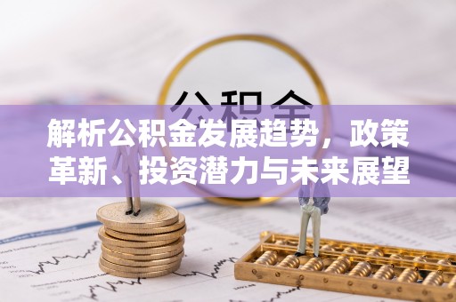 山东解析公积金发展趋势，政策革新、投资潜力与未来展望