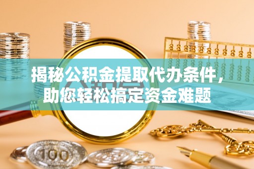 山东揭秘公积金提取代办条件，助您轻松搞定资金难题