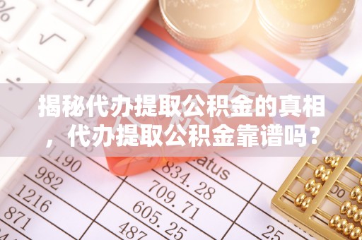 山东揭秘代办提取公积金的真相，代办提取公积金靠谱吗？