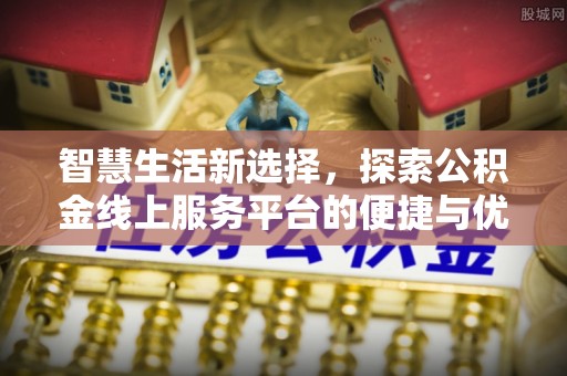 山东智慧生活新选择，探索公积金线上服务平台的便捷与优势