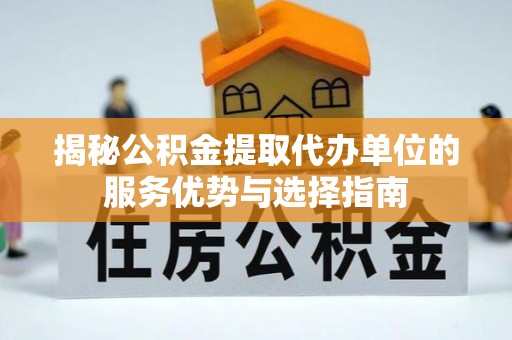山东揭秘公积金提取代办单位的服务优势与选择指南
