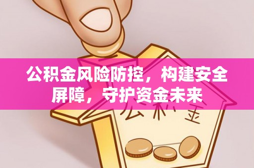山东公积金风险防控，构建安全屏障，守护资金未来
