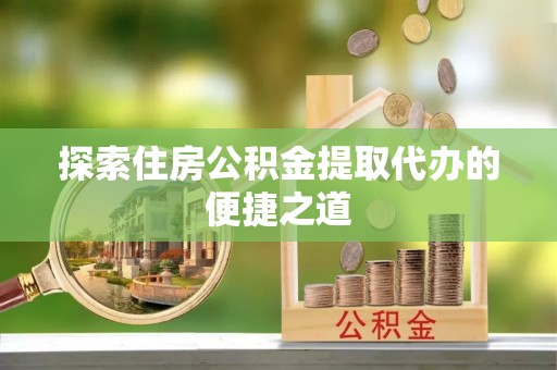 山东探索住房公积金提取代办的便捷之道