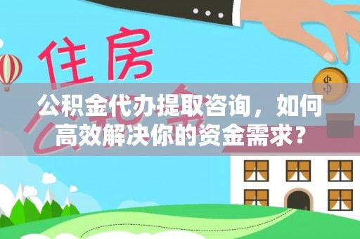 山东公积金代办提取咨询，如何高效解决你的资金需求？