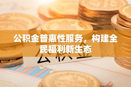 山东公积金普惠性服务，构建全民福利新生态