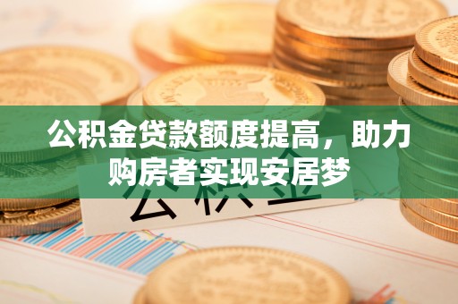 山东公积金贷款额度提高，助力购房者实现安居梦