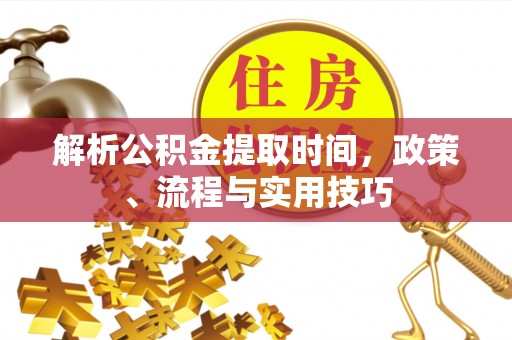 山东解析公积金提取时间，政策、流程与实用技巧