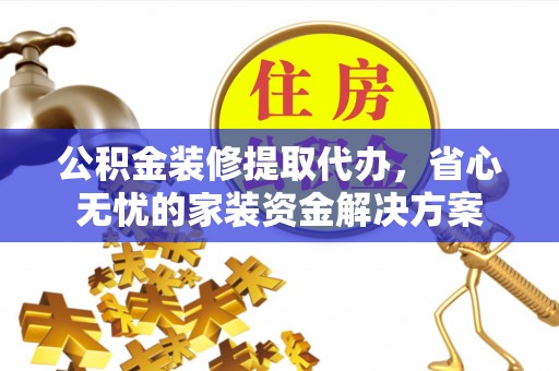 山东公积金装修提取代办，省心无忧的家装资金解决方案
