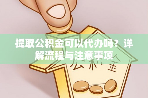 山东提取公积金可以代办吗？详解流程与注意事项