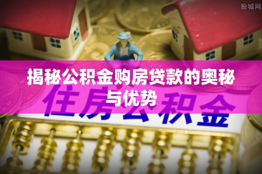 山东揭秘公积金购房贷款的奥秘与优势