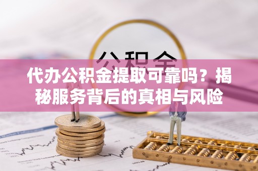 山东代办公积金提取可靠吗？揭秘服务背后的真相与风险