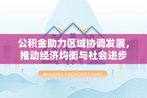 山东公积金助力区域协调发展，推动经济均衡与社会进步