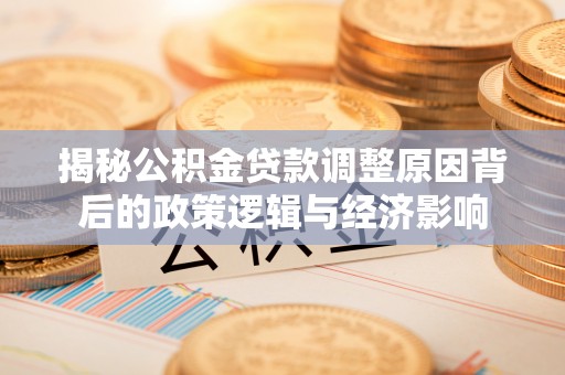 山东揭秘公积金贷款调整原因背后的政策逻辑与经济影响