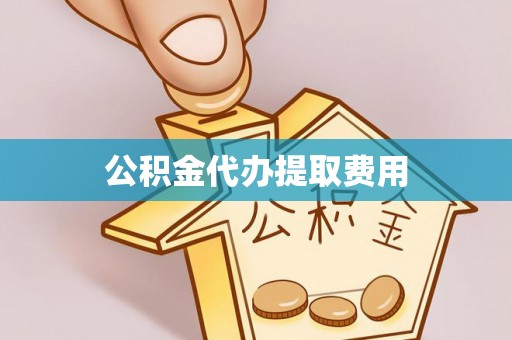 山东公积金代办提取费用