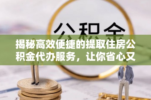 山东揭秘高效便捷的提取住房公积金代办服务，让你省心又省力