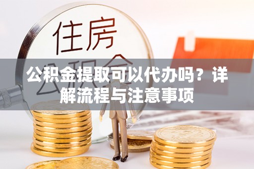 山东公积金提取可以代办吗？详解流程与注意事项