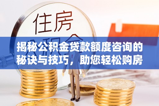 山东揭秘公积金贷款额度咨询的秘诀与技巧，助您轻松购房！