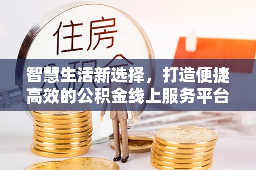 山东智慧生活新选择，打造便捷高效的公积金线上服务平台